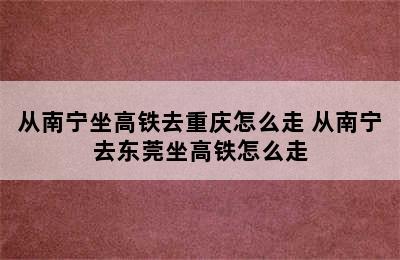 从南宁坐高铁去重庆怎么走 从南宁去东莞坐高铁怎么走